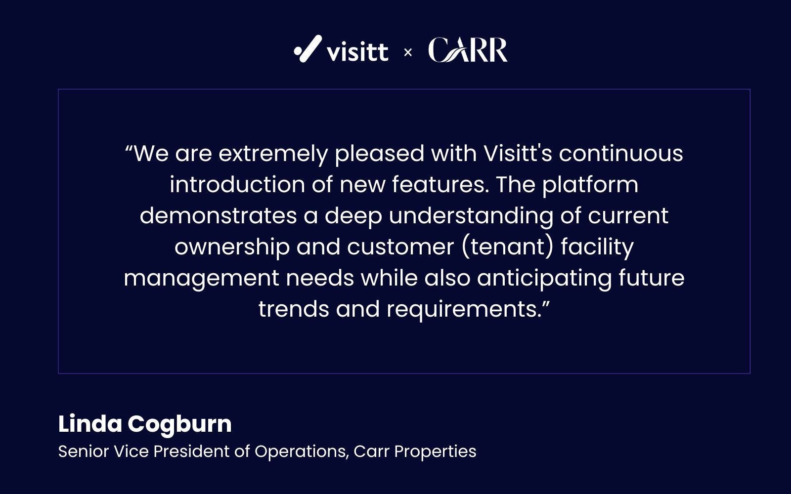 Linda's Quote: We're extremely pleased with Visitt's continuous introduction of new features. The platform demonstrates a deep understanding of current ownership and customer (tenant) facility management while also anticipating future trends and requirements.